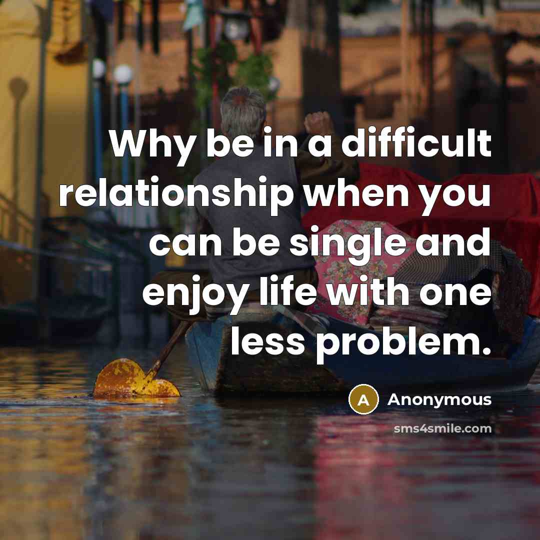 “Why be in a difficult relationship when you can be single and enjoy life with one less problem.” quote by Anonymous