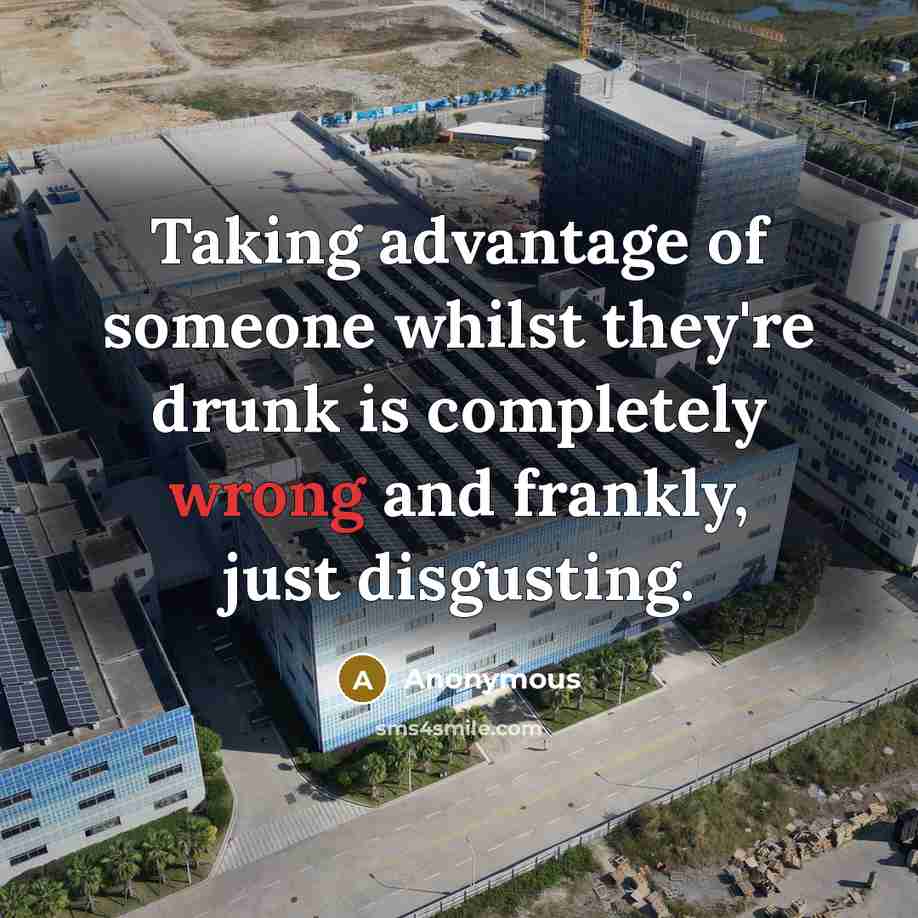 “Taking advantage of someone whilst they're drunk is completely wrong and frankly, just disgusting.” quote by Anonymous