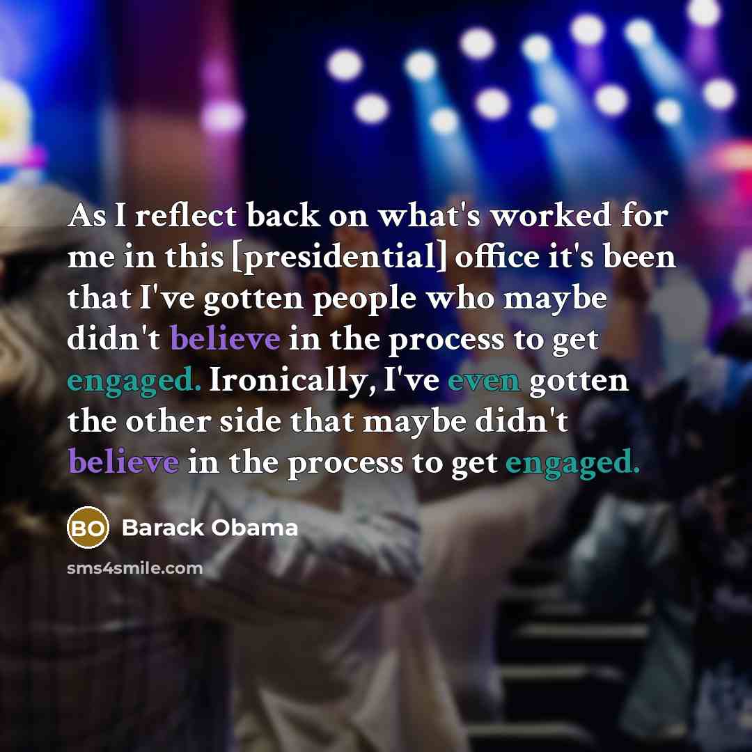 “As I reflect back on what's worked for me in this [presidential] office it's been that I've gotten people who maybe didn't believe in the process to get engaged. Ironically, I've even gotten the other side that maybe didn't believe in the process to get engaged.” quote by Barack Obama