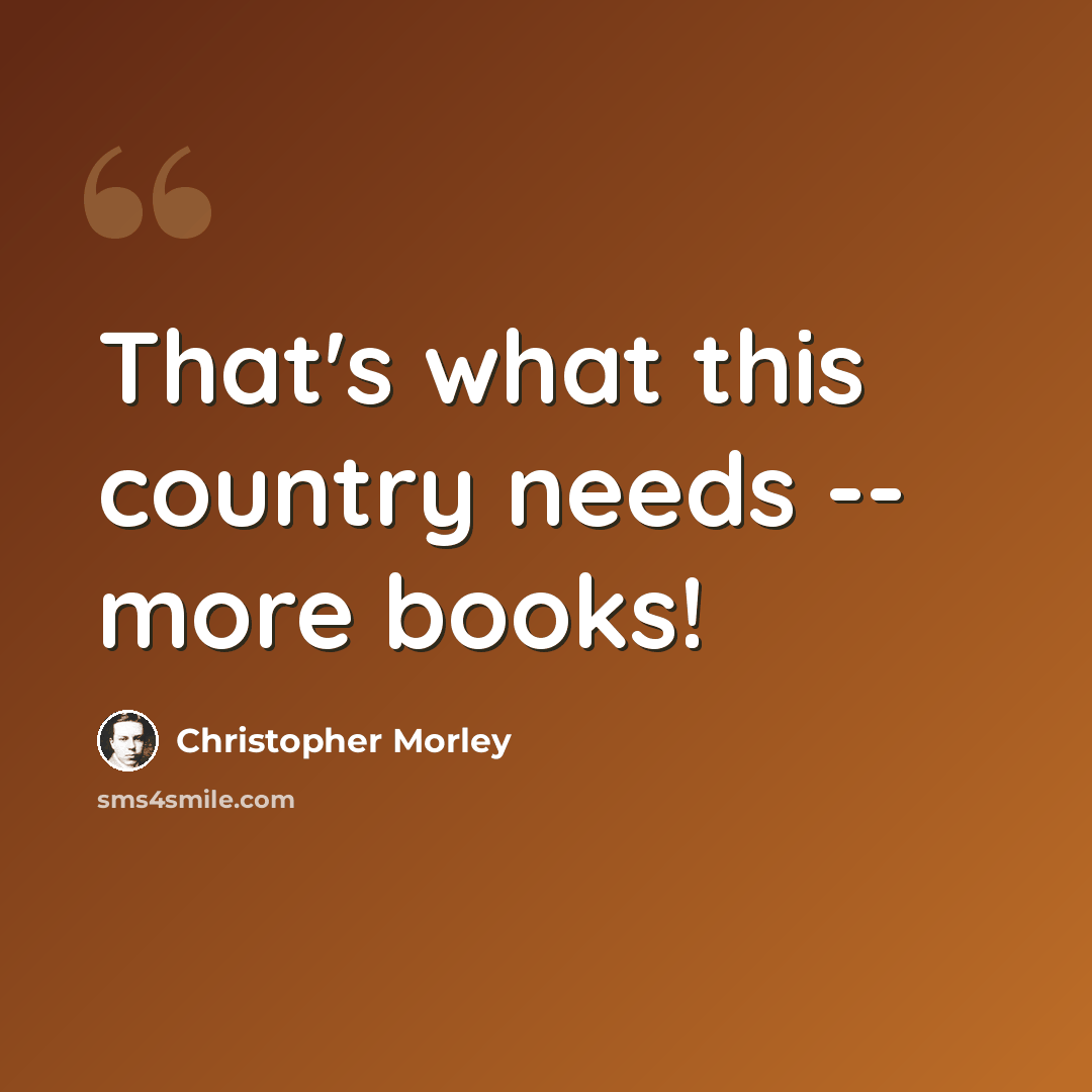 “That's what this country needs -- more books!” quote by Christopher Morley
