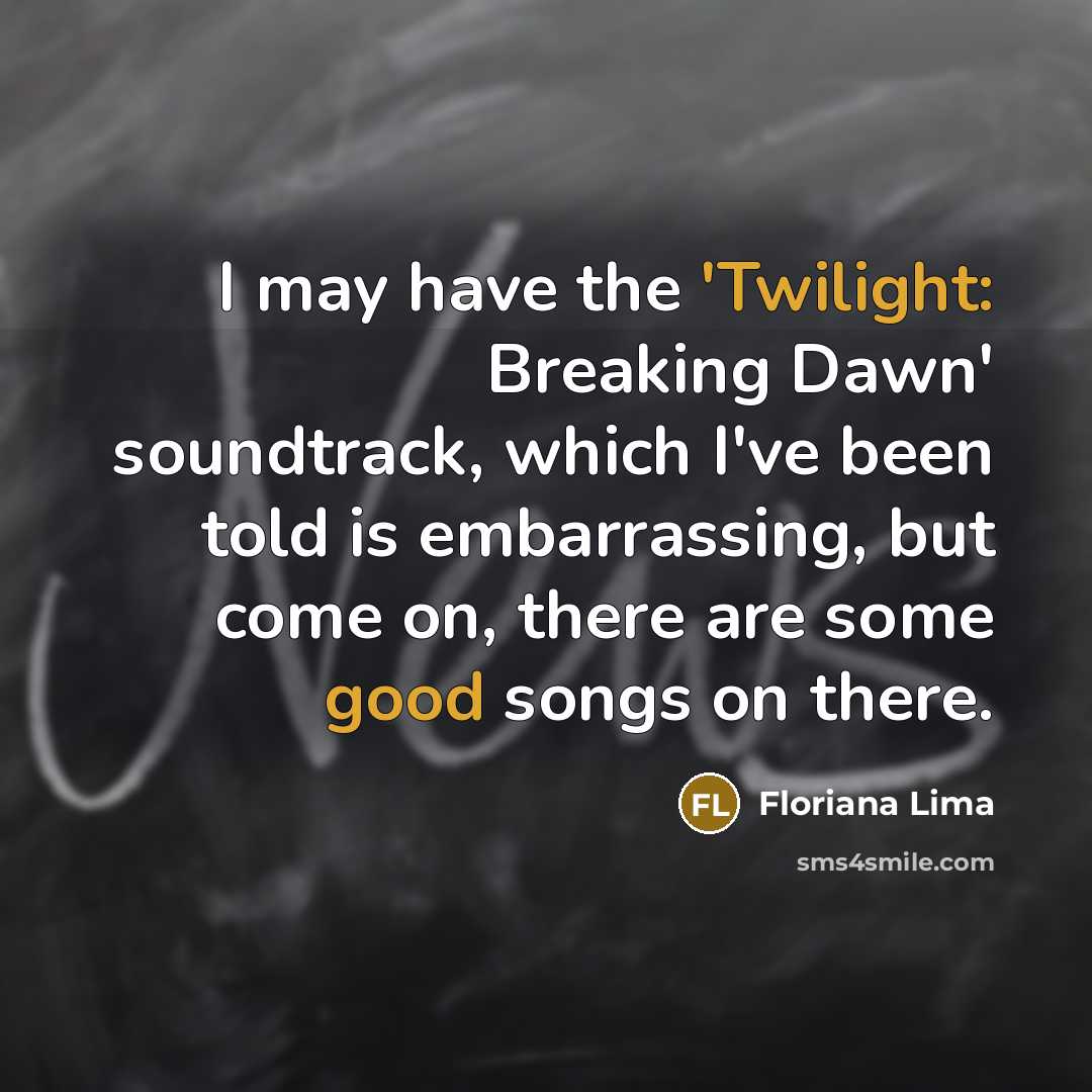 “I may have the 'Twilight: Breaking Dawn' soundtrack, which I've been told is embarrassing, but come on, there are some good songs on there.” quote by Floriana Lima