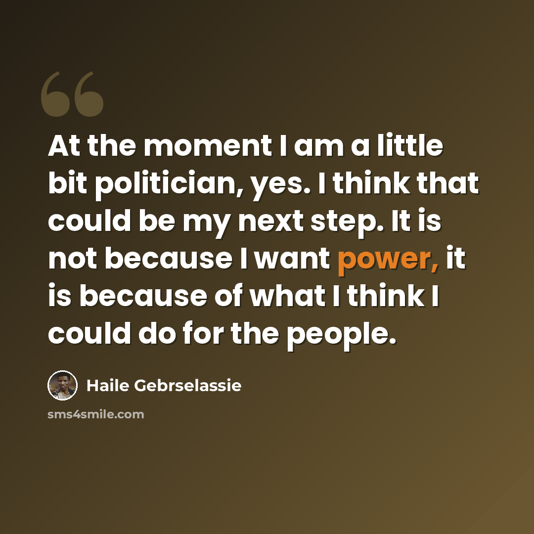 “At the moment I am a little bit politician, yes. I think that could be my next step. It is not because I want power, it is because of what I think I could do for the people.” quote by Haile Gebrselassie