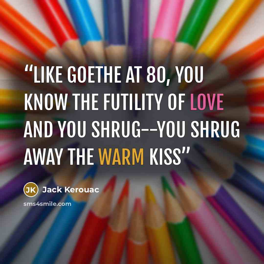 “Like Goethe at 80, you know the futility of love and you shrug--you shrug away the warm kiss” quote by Jack Kerouac