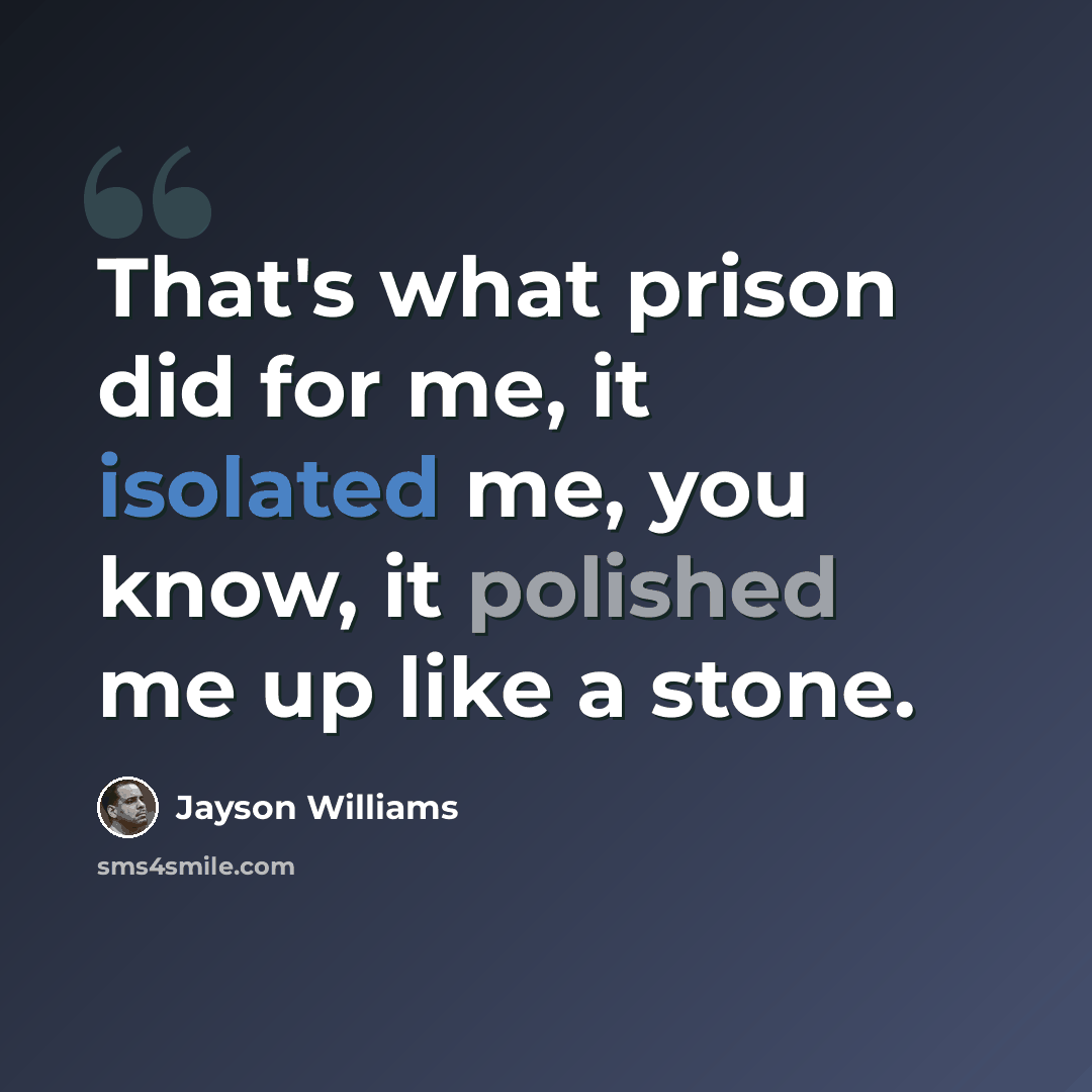 “That's what prison did for me, it isolated me, you know, it polished me up like a stone.” quote by Jayson Williams
