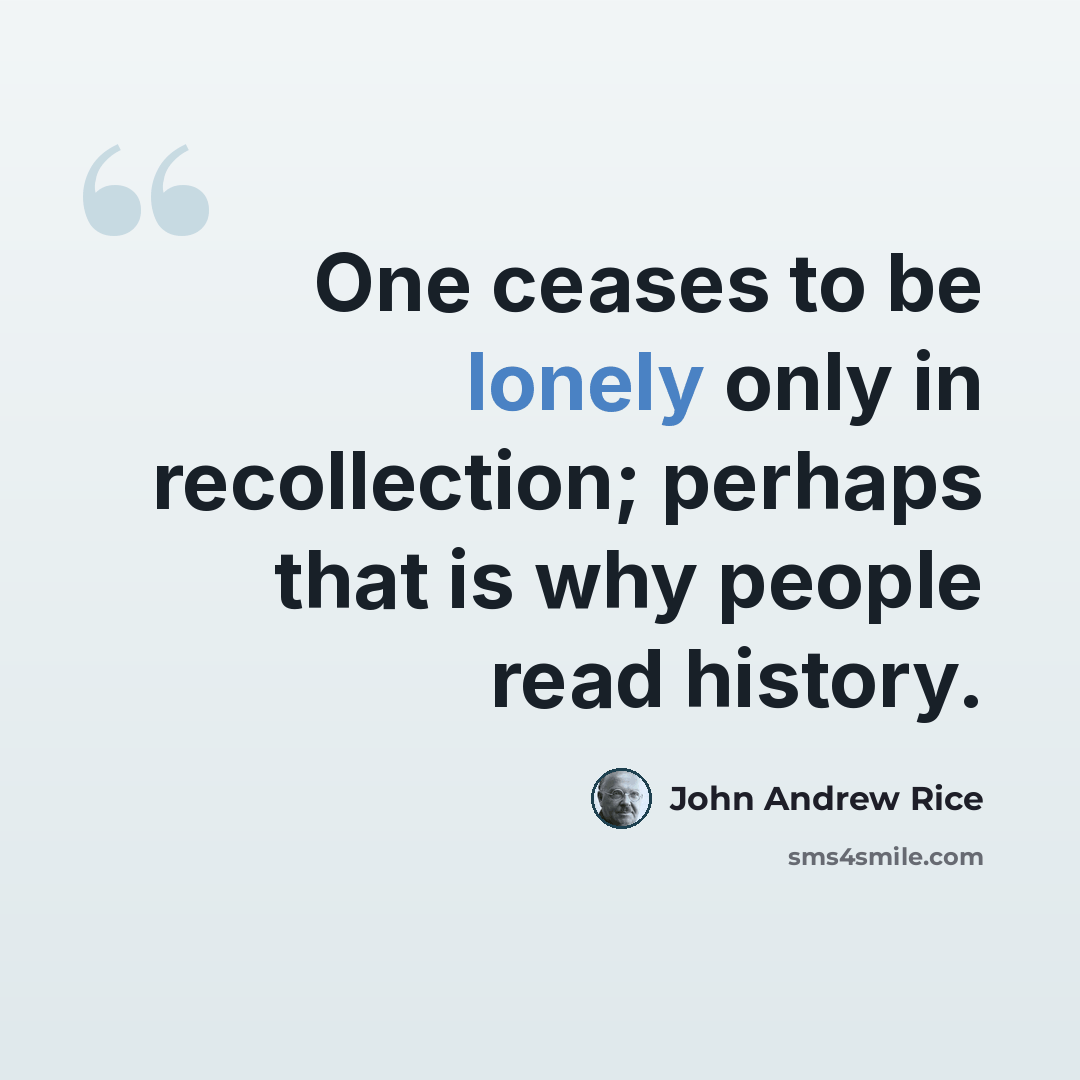 “One ceases to be lonely only in recollection; perhaps that is why people read history.” quote by John Andrew Rice