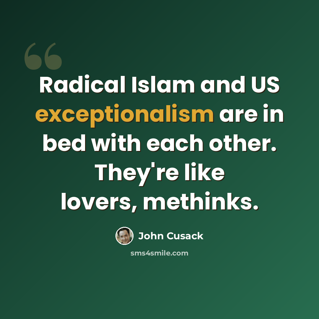 “Radical Islam and US exceptionalism are in bed with each other. They're like lovers, methinks.” quote by John Cusack