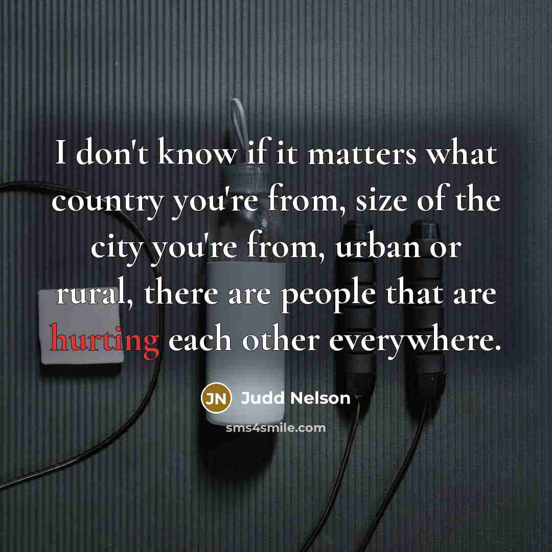 “I don't know if it matters what country you're from, size of the city you're from, urban or rural, there are people that are hurting each other everywhere.” quote by Judd Nelson