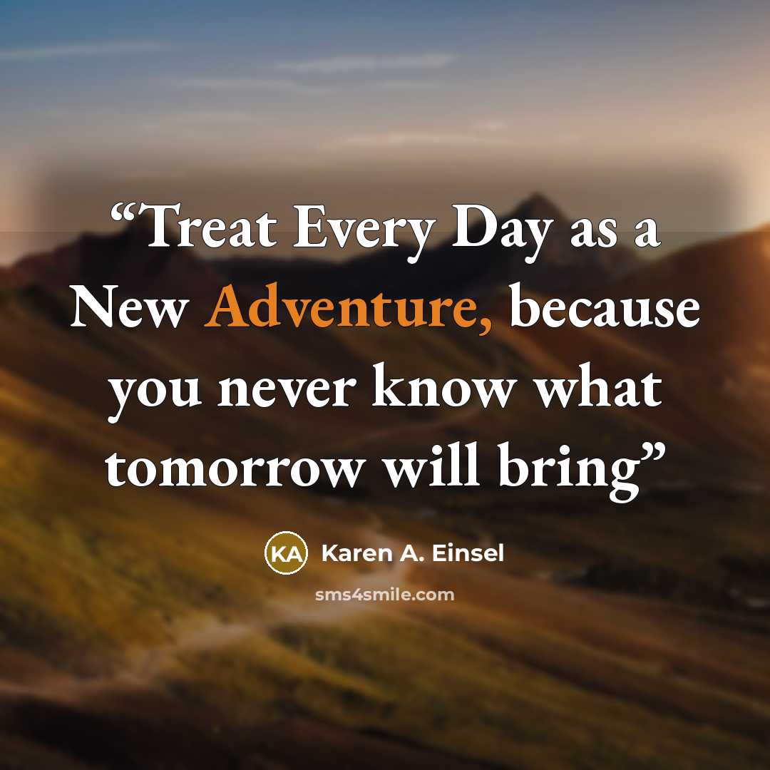 “Treat Every Day as a New Adventure, because you never know what tomorrow will bring” quote by Karen A. Einsel