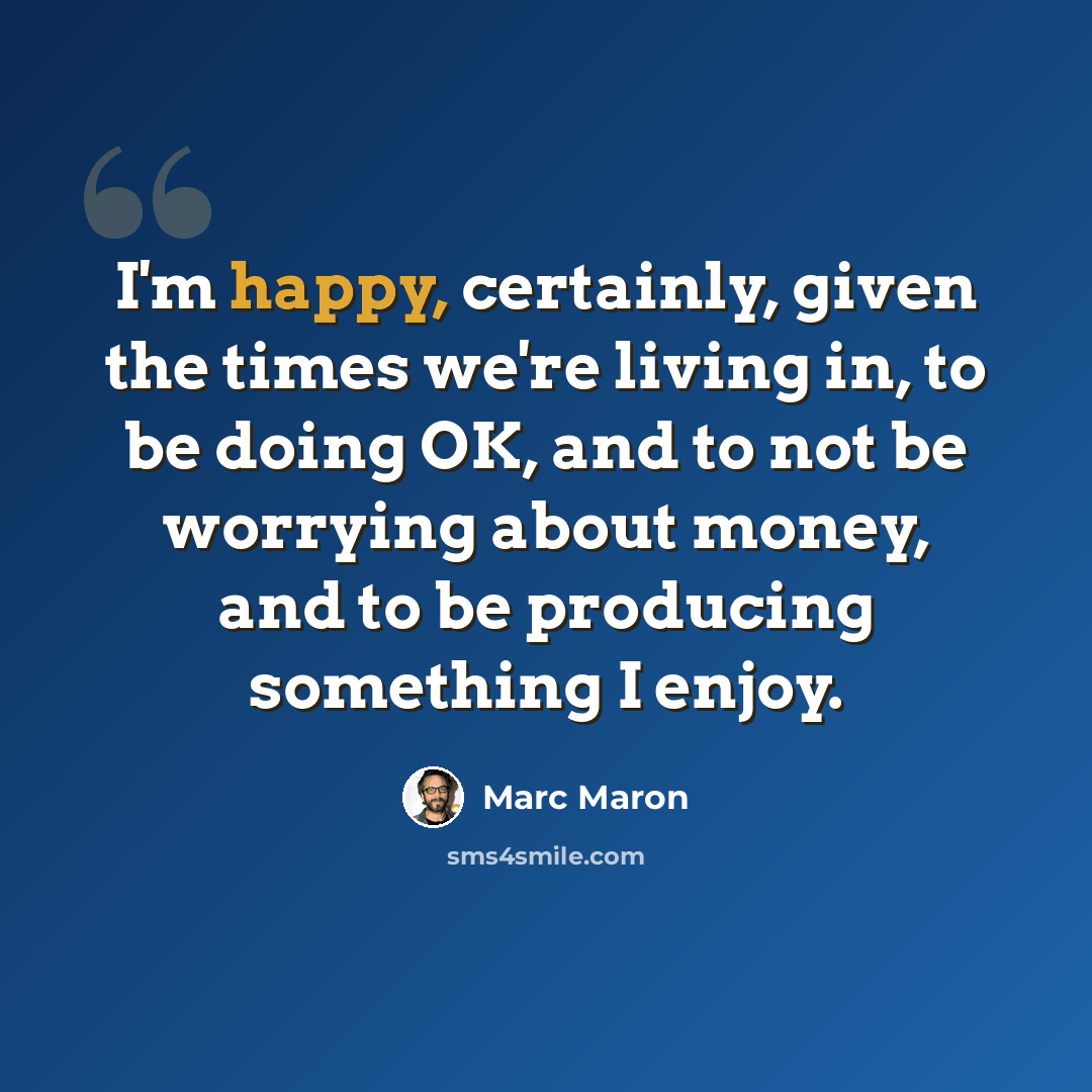 “I'm happy, certainly, given the times we're living in, to be doing OK, and to not be worrying about money, and to be producing something I enjoy.” quote by Marc Maron