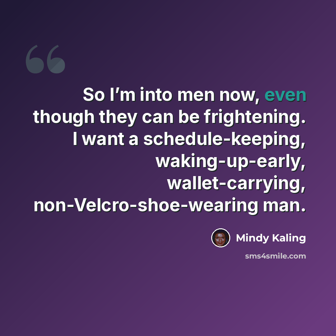 “So I’m into men now, even though they can be frightening. I want a schedule-keeping, waking-up-early, wallet-carrying, non-Velcro-shoe-wearing man.” quote by Mindy Kaling