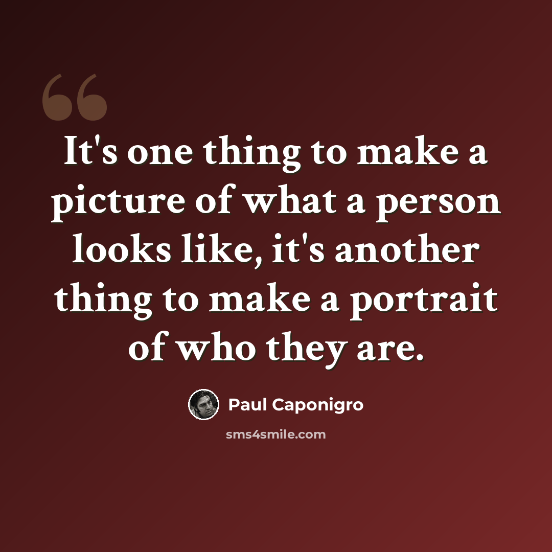 “It's one thing to make a picture of what a person looks like, it's another thing to make a portrait of who they are.” quote by Paul Caponigro