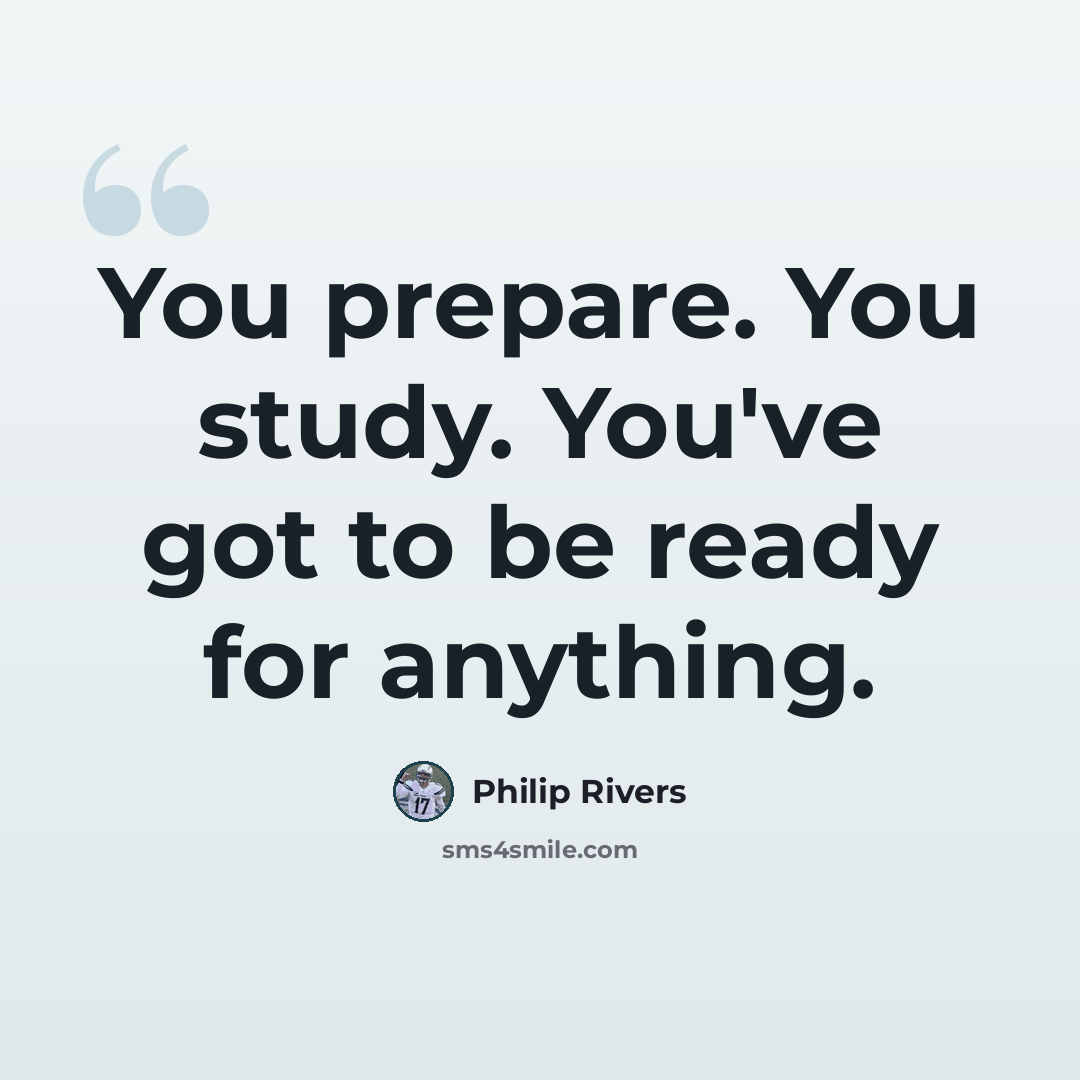 “You prepare. You study. You've got to be ready for anything.” quote by Philip Rivers