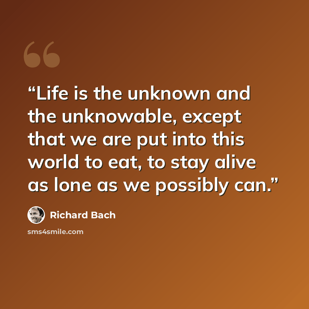 “Life is the unknown and the unknowable, except that we are put into this world to eat, to stay alive as lone as we possibly can.” quote by Richard Bach