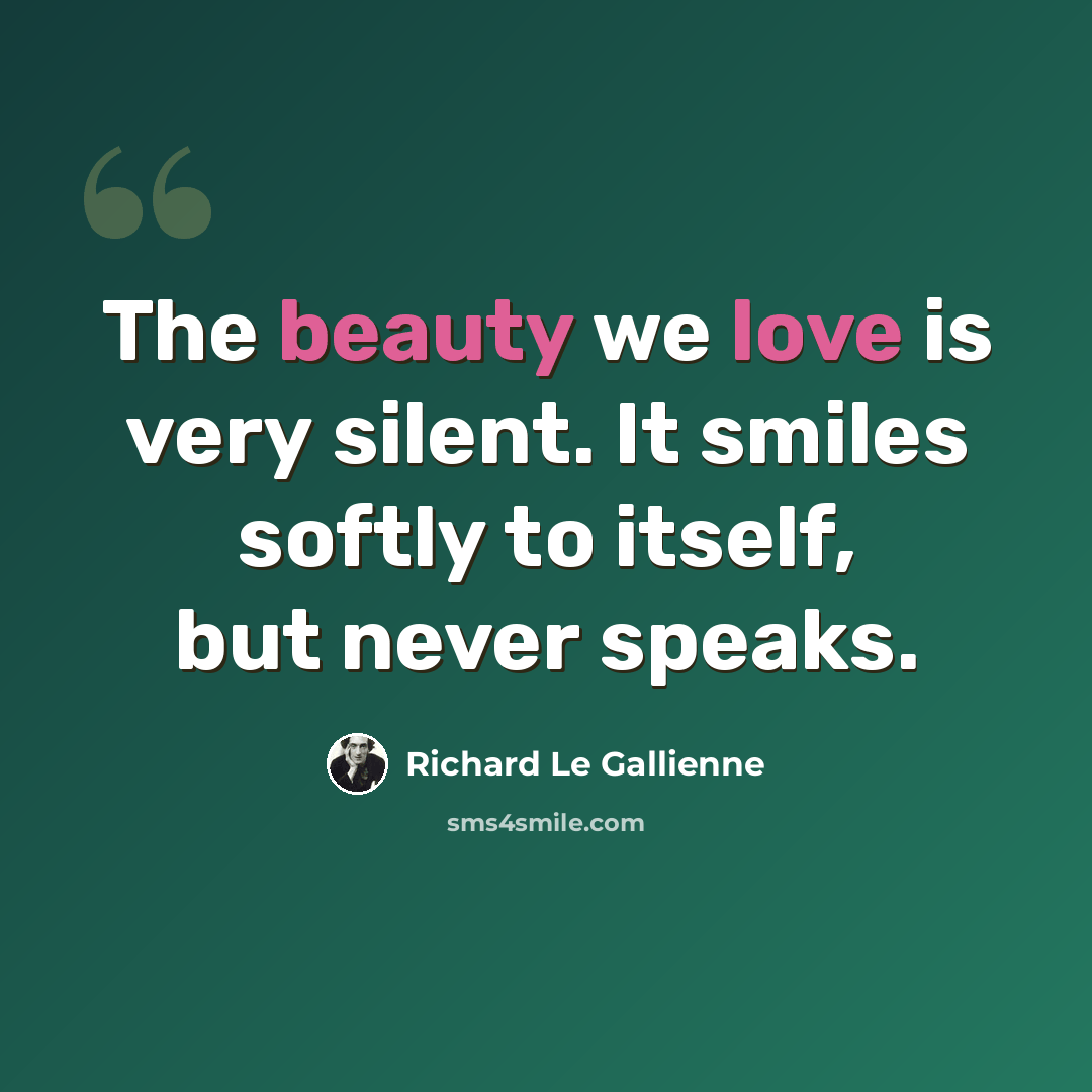 “The beauty we love is very silent. It smiles softly to itself, but never speaks.” quote by Richard Le Gallienne