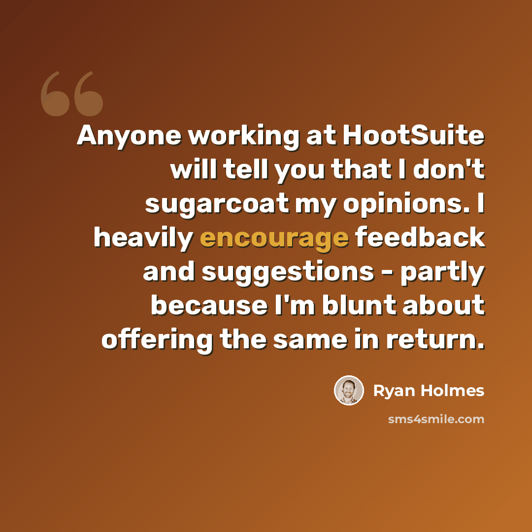 “Anyone working at HootSuite will tell you that I don't sugarcoat my opinions. I heavily encourage feedback and suggestions - partly because I'm blunt about offering the same in return.” quote by Ryan Holmes