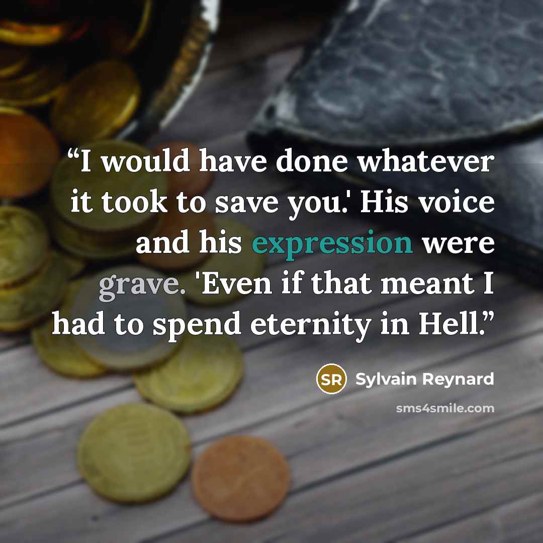“I would have done whatever it took to save you.' His voice and his expression were grave. 'Even if that meant I had to spend eternity in Hell.” quote by Sylvain Reynard
