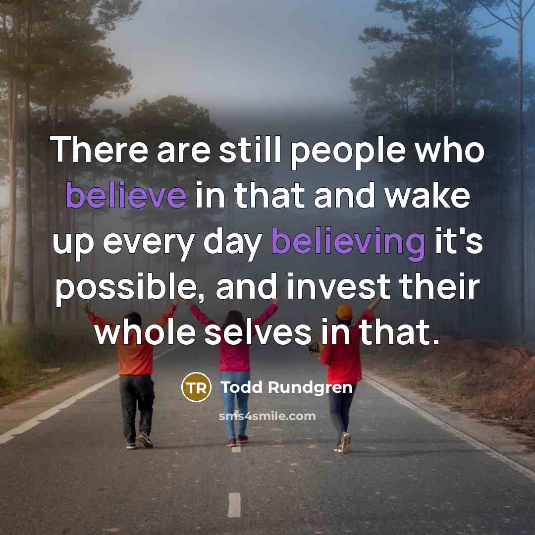 “There are still people who believe in that and wake up every day believing it's possible, and invest their whole selves in that.” quote by Todd Rundgren