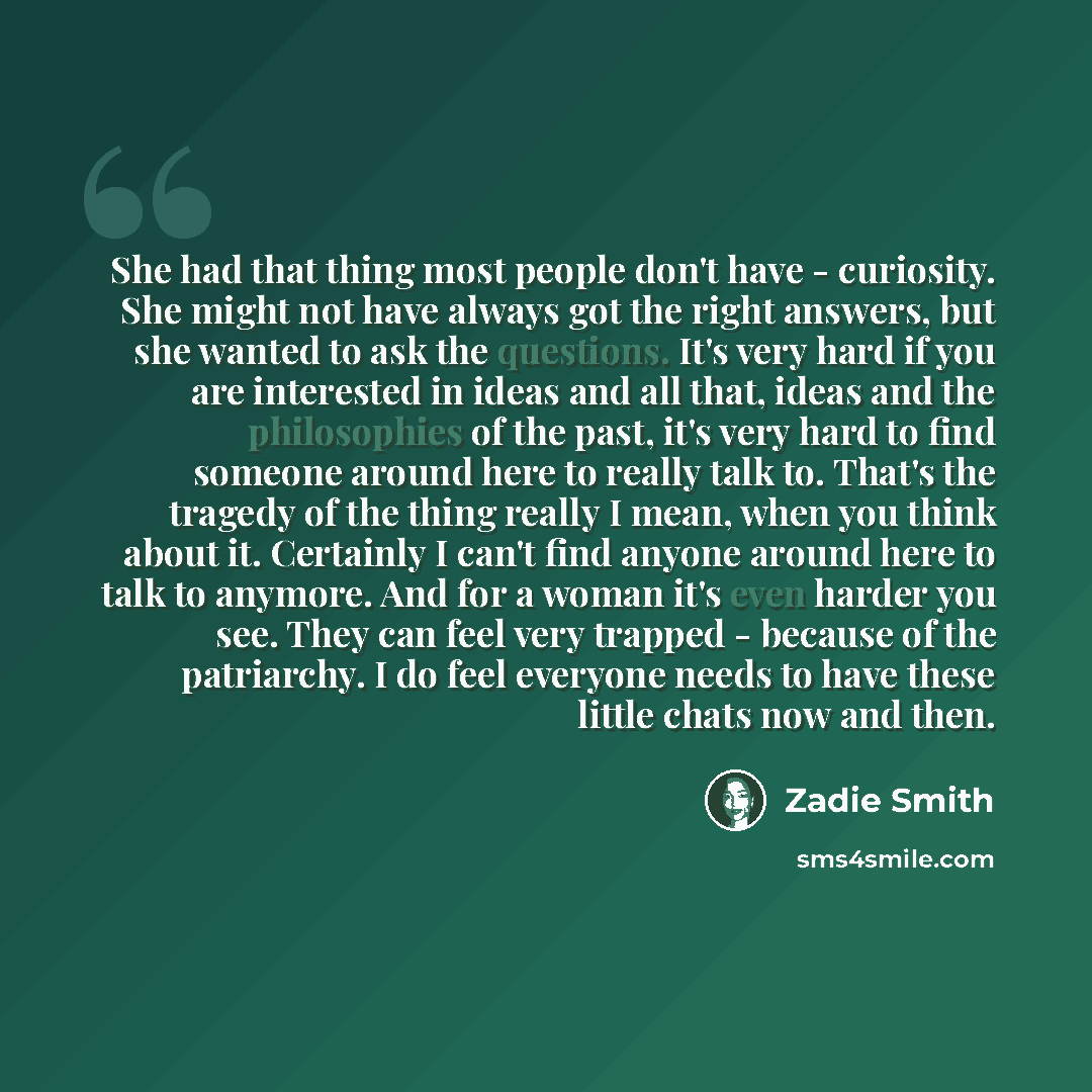 “She had that thing most people don't have - curiosity. She might not have always got the right answers, but she wanted to ask the questions. It's very hard if you are interested in ideas and all that, ideas and the philosophies of the past, it's very hard to find someone around here to really talk…” quote by Zadie Smith