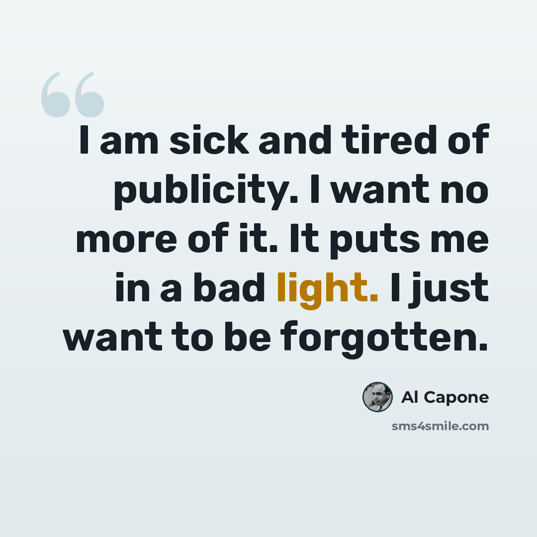 “I am sick and tired of publicity. I want no more of it. It puts me in a bad light. I just want to be forgotten.” quote by Al Capone
