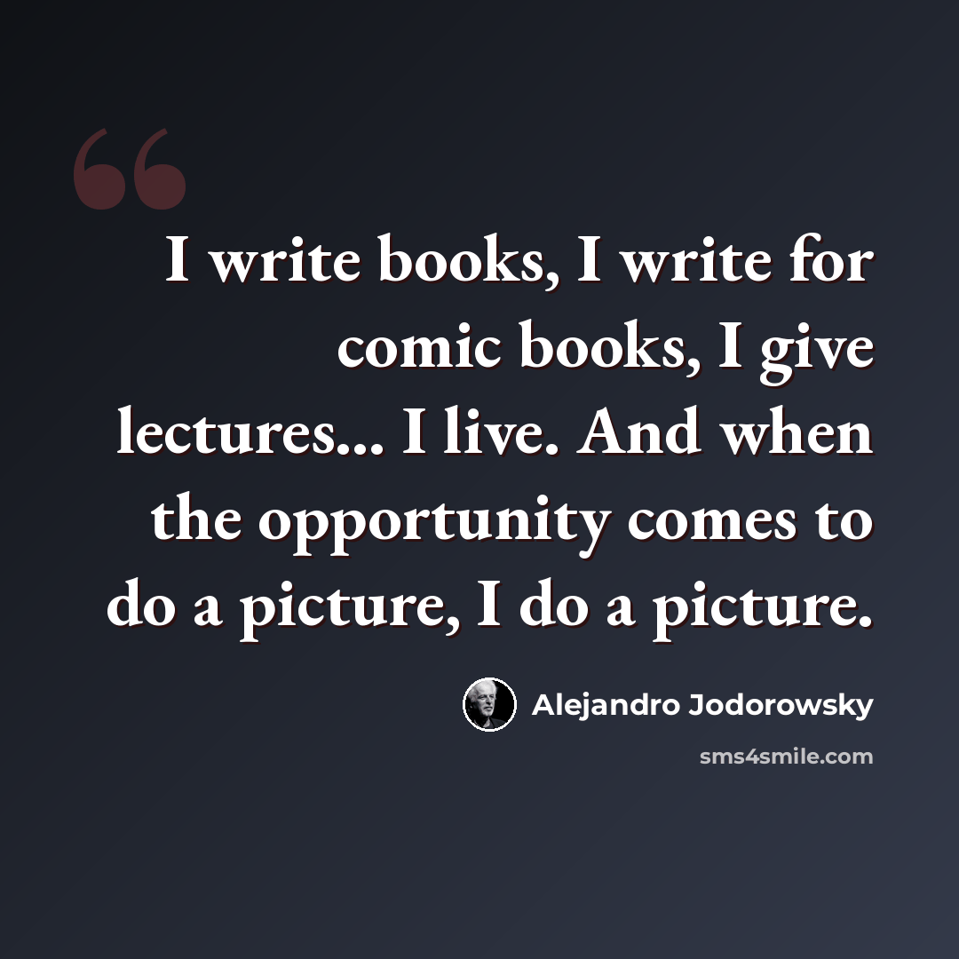 “I write books, I write for comic books, I give lectures... I live. And when the opportunity comes to do a picture, I do a picture.” quote by Alejandro Jodorowsky