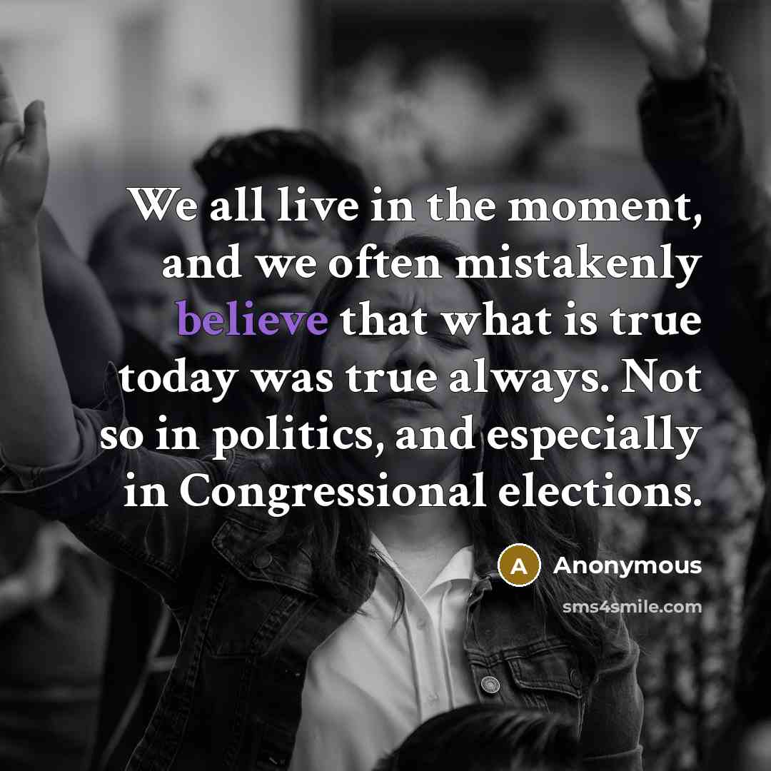 “We all live in the moment, and we often mistakenly believe that what is true today was true always. Not so in politics, and especially in Congressional elections.” quote by Anonymous