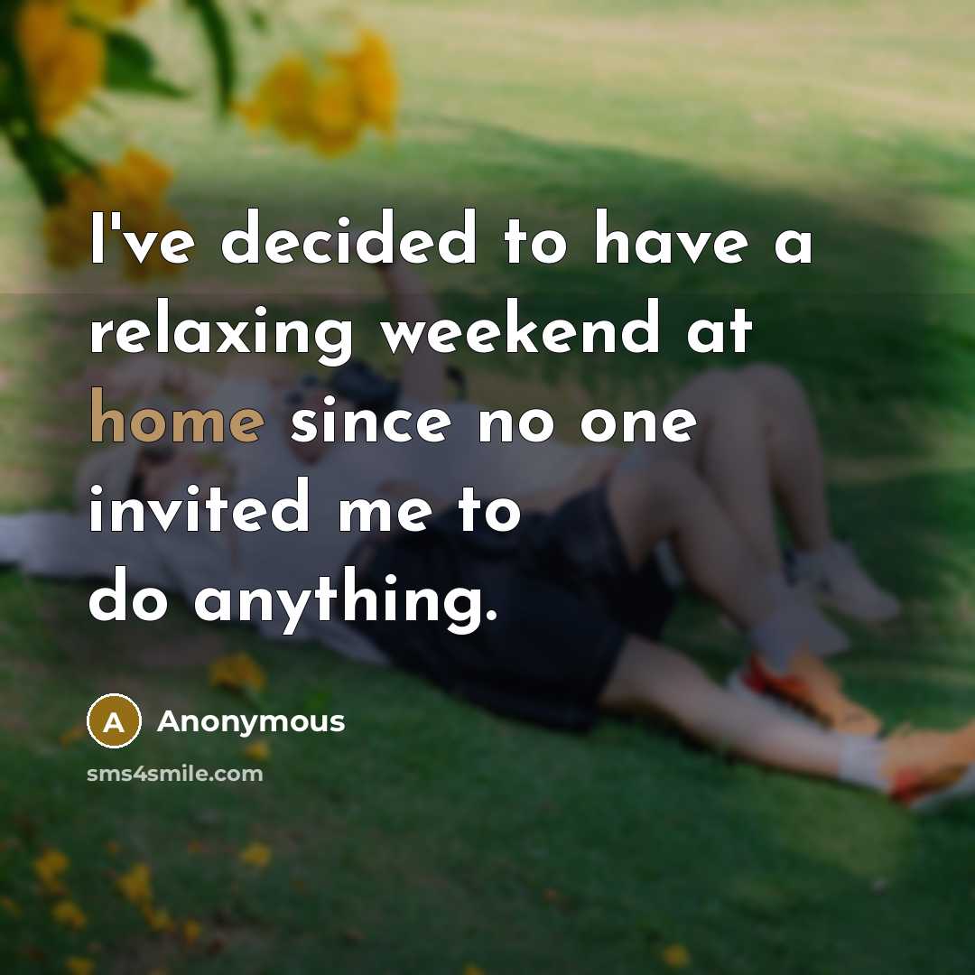 “I've decided to have a relaxing weekend at home since no one invited me to do anything.” quote by Anonymous