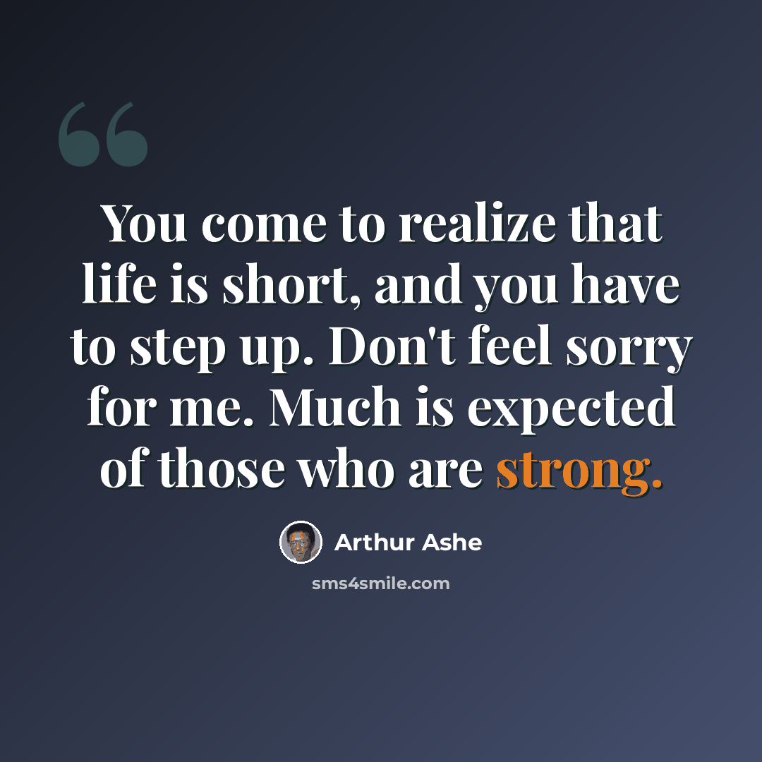 “You come to realize that life is short, and you have to step up. Don't feel sorry for me. Much is expected of those who are strong.” quote by Arthur Ashe