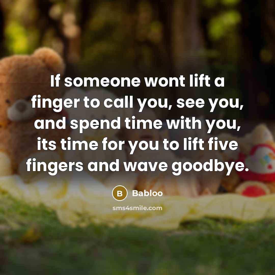 “If someone wont lift a finger to call you, see you, and spend time with you, its time for you to lift five fingers and wave goodbye.” quote by Babloo