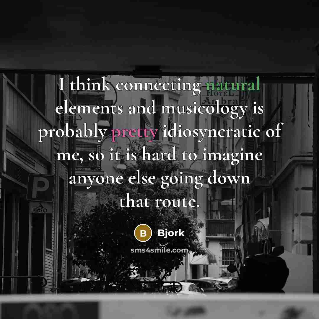 “I think connecting natural elements and musicology is probably pretty idiosyncratic of me, so it is hard to imagine anyone else going down that route.” quote by Bjork