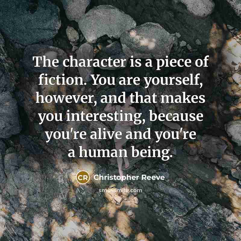 “The character is a piece of fiction. You are yourself, however, and that makes you interesting, because you're alive and you're a human being.” quote by Christopher Reeve