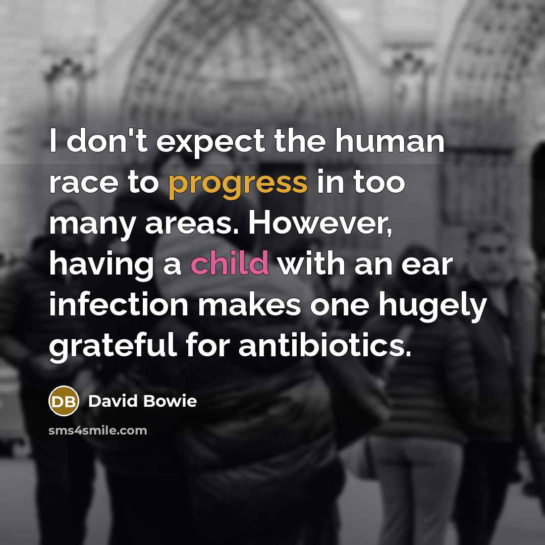 “I don't expect the human race to progress in too many areas. However, having a child with an ear infection makes one hugely grateful for antibiotics.” quote by David Bowie