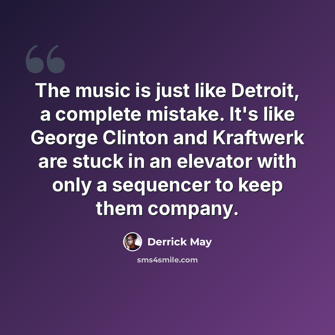 “The music is just like Detroit, a complete mistake. It's like George Clinton and Kraftwerk are stuck in an elevator with only a sequencer to keep them company.” quote by Derrick May