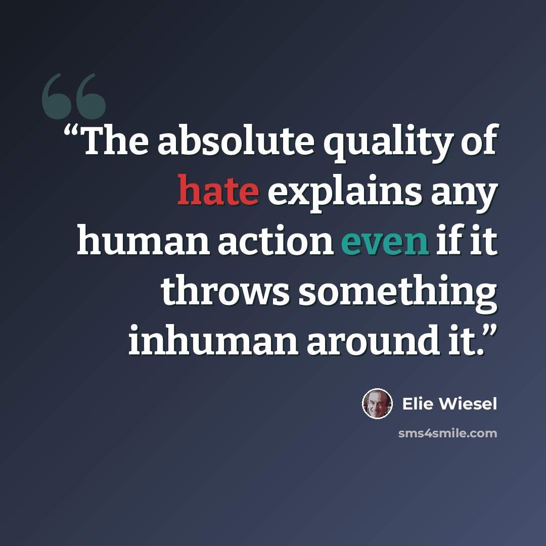 “The absolute quality of hate explains any human action even if it throws something inhuman around it.” quote by Elie Wiesel