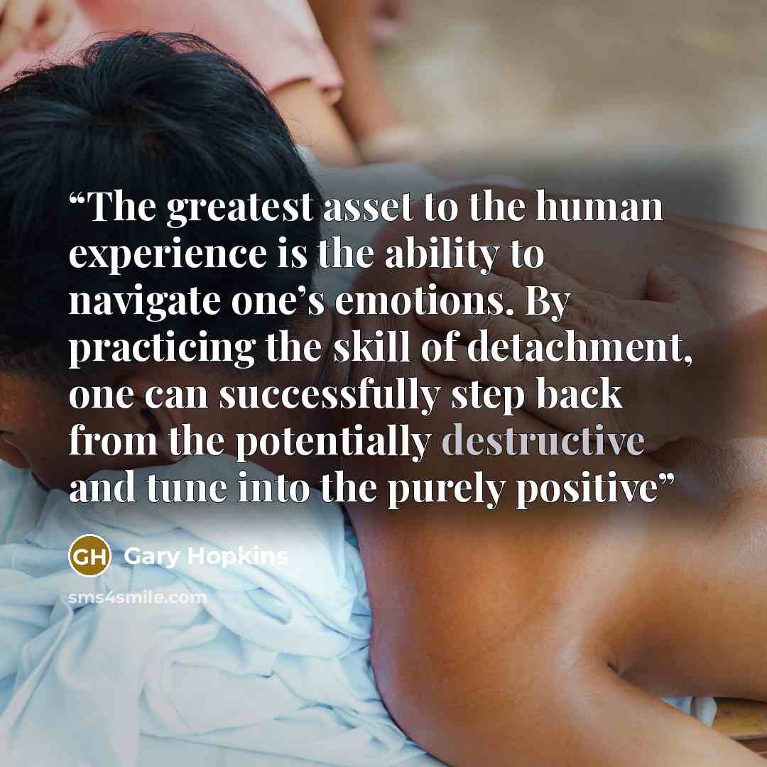 “The greatest asset to the human experience is the ability to navigate one’s emotions. By practicing the skill of detachment, one can successfully step back from the potentially destructive and tune into the purely positive” quote by Gary Hopkins