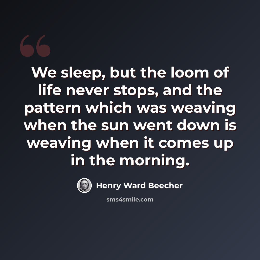 “We sleep, but the loom of life never stops, and the pattern which was weaving when the sun went down is weaving when it comes up in the morning.” quote by Henry Ward Beecher
