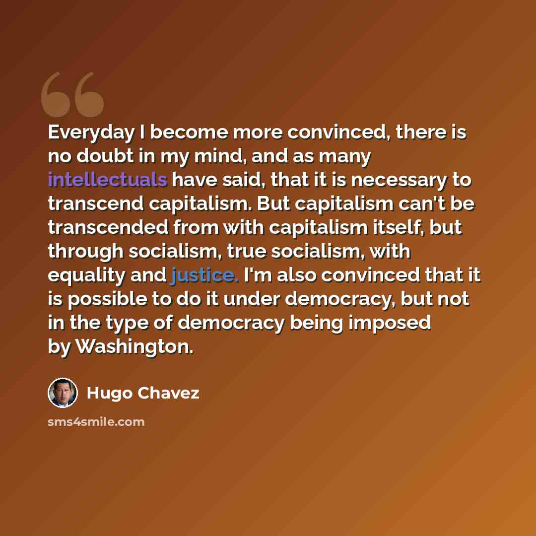 “Everyday I become more convinced, there is no doubt in my mind, and as many intellectuals have said, that it is necessary to transcend capitalism. But capitalism can't be transcended from with capitalism itself, but through socialism, true socialism, with equality and justice. I'm also convinced…” quote by Hugo Chavez