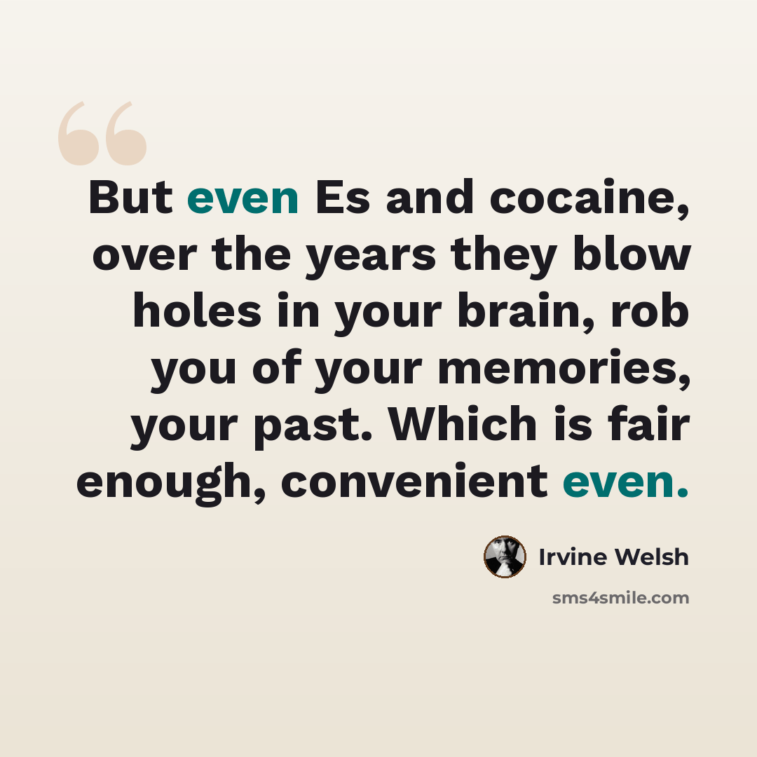 “But even Es and cocaine, over the years they blow holes in your brain, rob you of your memories, your past. Which is fair enough, convenient even.” quote by Irvine Welsh