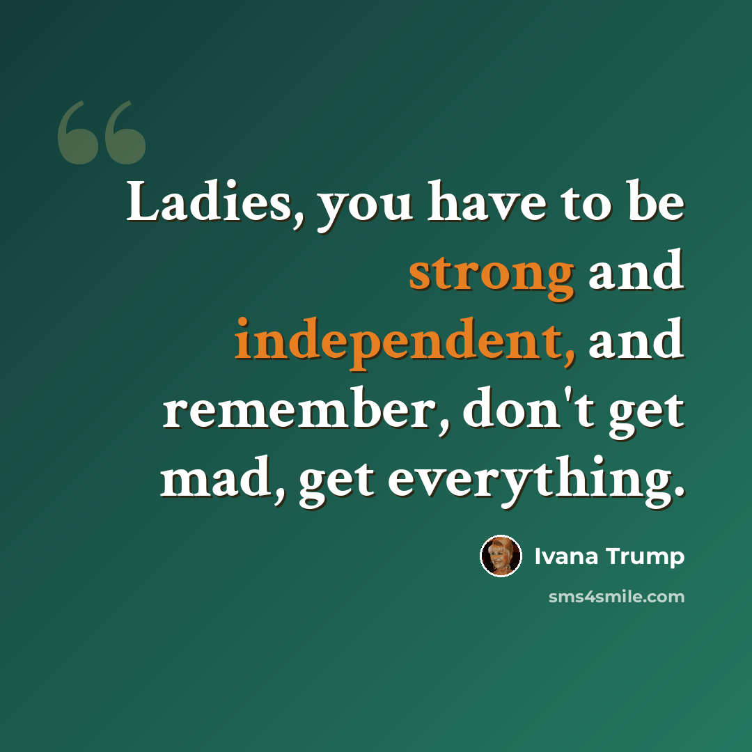 “Ladies, you have to be strong and independent, and remember, don't get mad, get everything.” quote by Ivana Trump