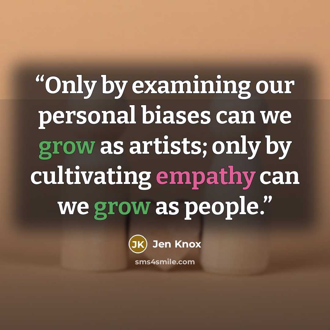 “Only by examining our personal biases can we grow as artists; only by cultivating empathy can we grow as people.” quote by Jen Knox