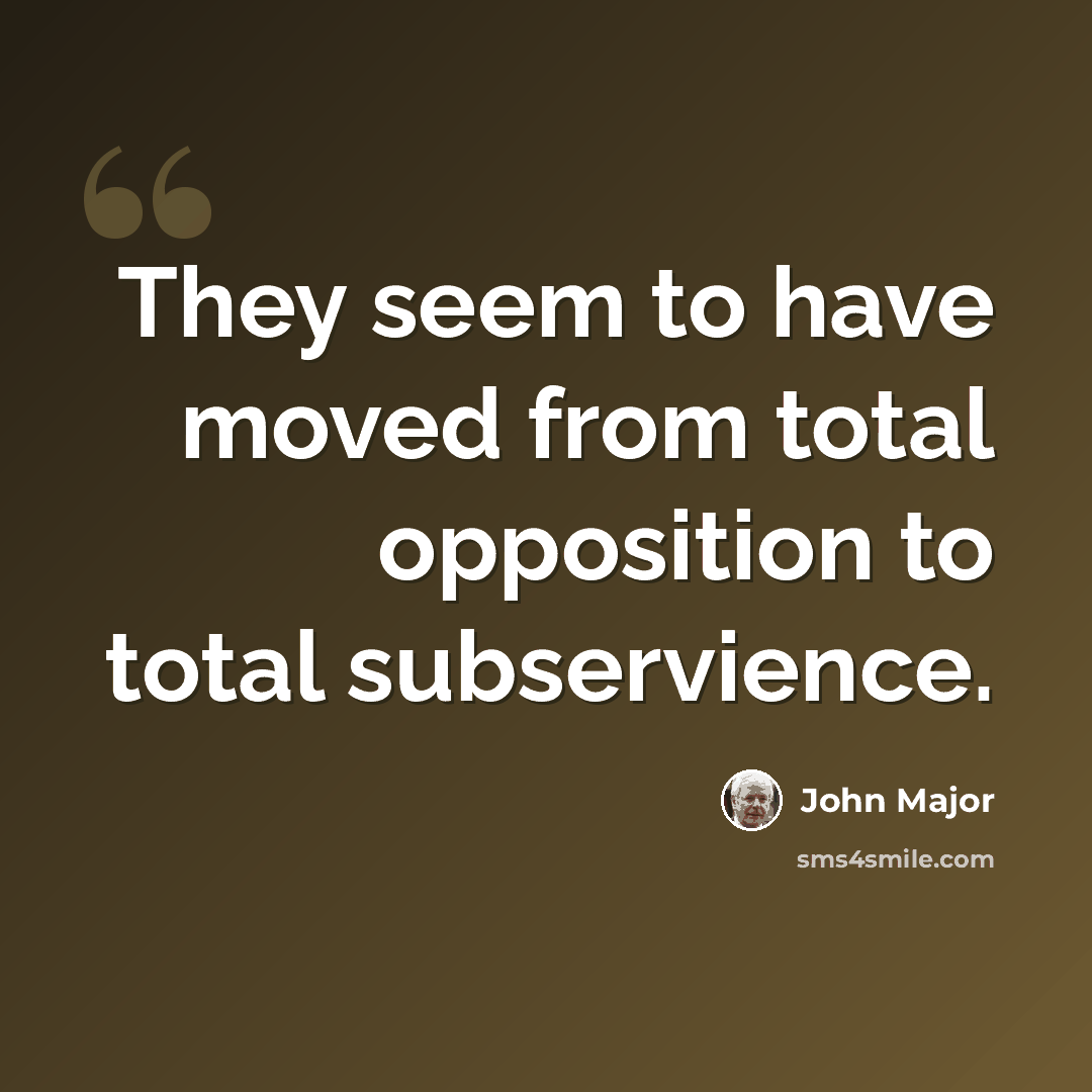 “They seem to have moved from total opposition to total subservience.” quote by John Major