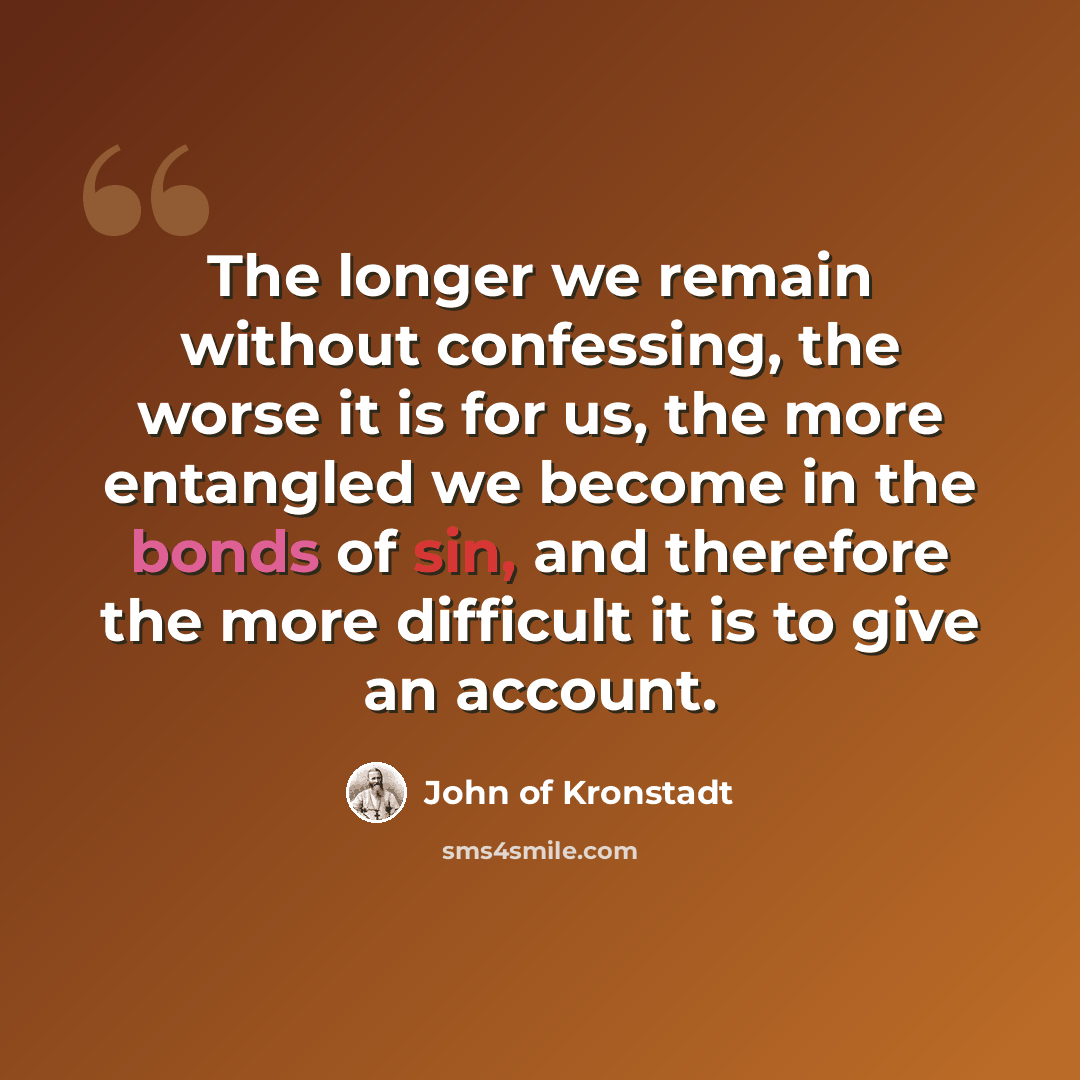 “The longer we remain without confessing, the worse it is for us, the more entangled we become in the bonds of sin, and therefore the more difficult it is to give an account.” quote by John of Kronstadt