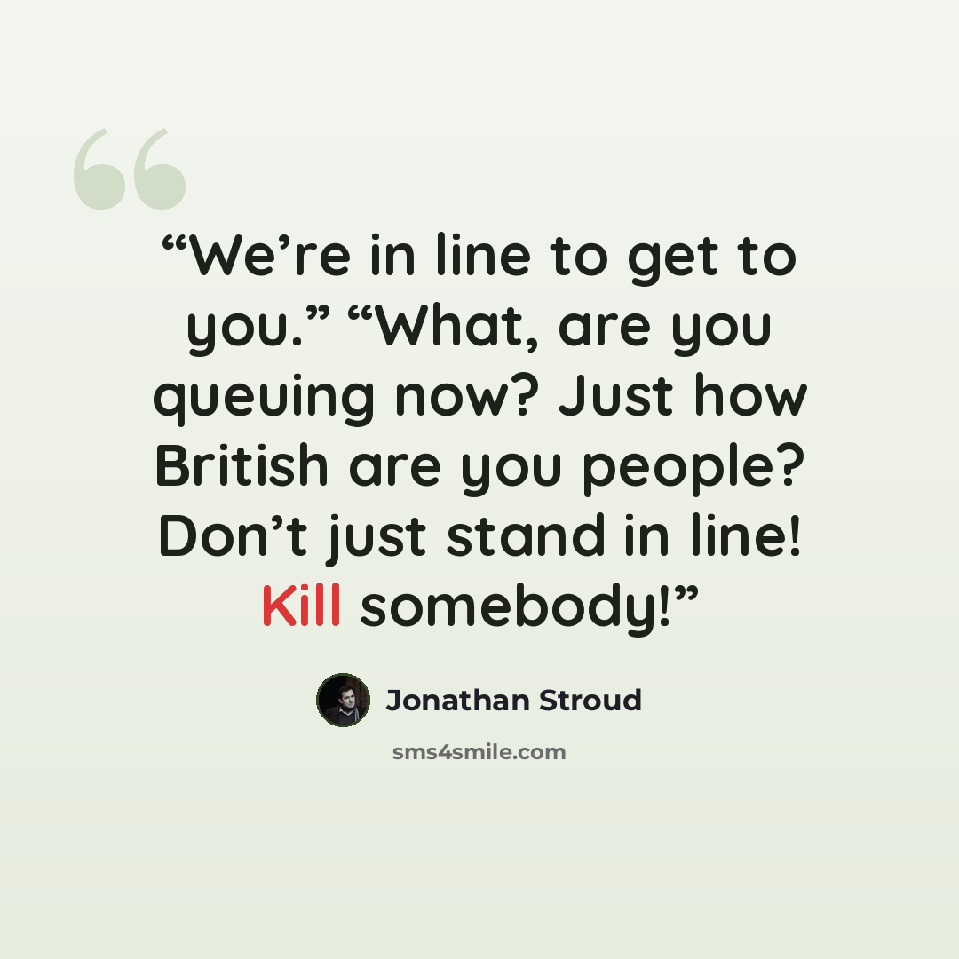 “We’re in line to get to you.” “What, are you queuing now? Just how British are you people? Don’t just stand in line! Kill somebody!” quote by Jonathan Stroud