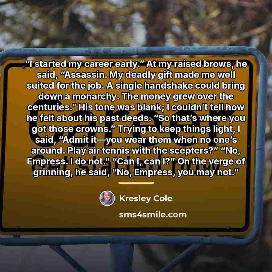 “I started my career early.” At my raised brows, he said, “Assassin. My deadly gift made me well suited for the job. A single handshake could bring down a monarchy. The money grew over the centuries.” His tone was blank; I couldn’t tell how he felt about his past deeds. “So that’s where you got…” quote by Kresley Cole