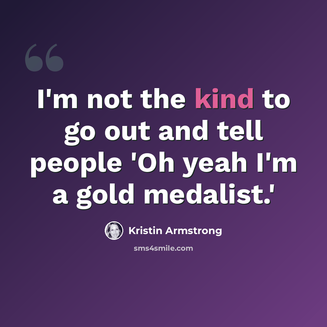 “I'm not the kind to go out and tell people 'Oh yeah I'm a gold medalist.'” quote by Kristin Armstrong