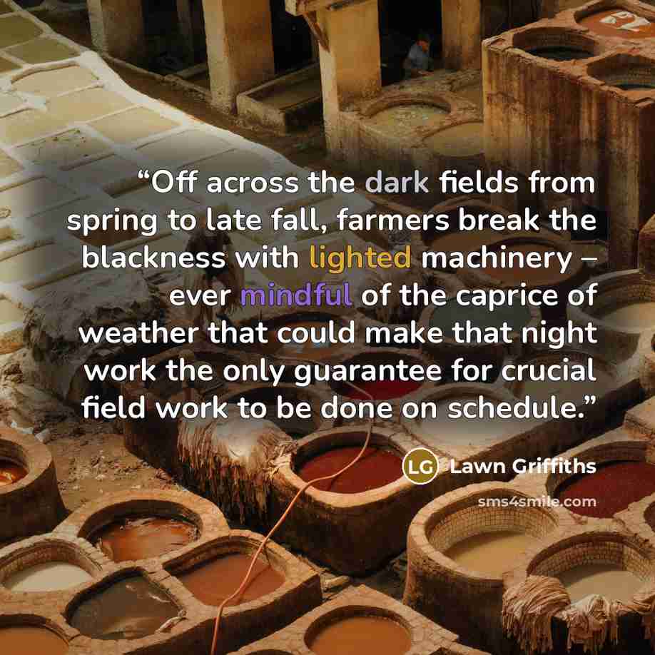 “Off across the dark fields from spring to late fall, farmers break the blackness with lighted machinery – ever mindful of the caprice of weather that could make that night work the only guarantee for crucial field work to be done on schedule.” quote by Lawn Griffiths