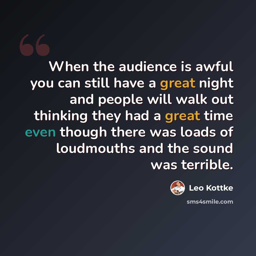 “When the audience is awful you can still have a great night and people will walk out thinking they had a great time even though there was loads of loudmouths and the sound was terrible.” quote by Leo Kottke