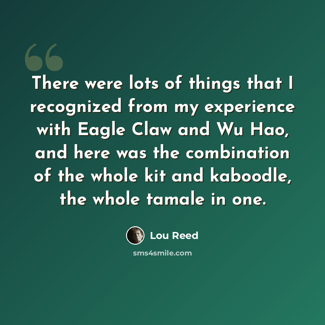 “There were lots of things that I recognized from my experience with Eagle Claw and Wu Hao, and here was the combination of the whole kit and kaboodle, the whole tamale in one.” quote by Lou Reed