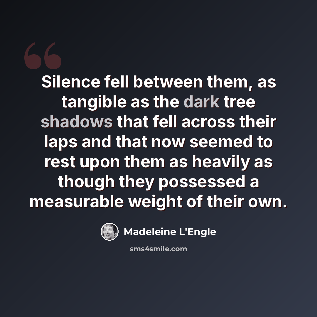 “Silence fell between them, as tangible as the dark tree shadows that fell across their laps and that now seemed to rest upon them as heavily as though they possessed a measurable weight of their own.” quote by Madeleine L'Engle