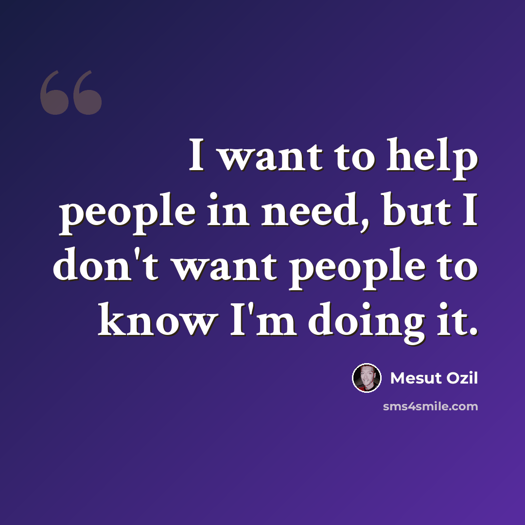 “I want to help people in need, but I don't want people to know I'm doing it.” quote by Mesut Ozil
