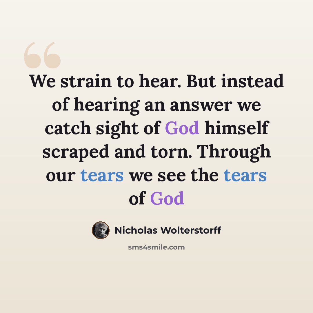 “We strain to hear. But instead of hearing an answer we catch sight of God himself scraped and torn. Through our tears we see the tears of God” quote by Nicholas Wolterstorff
